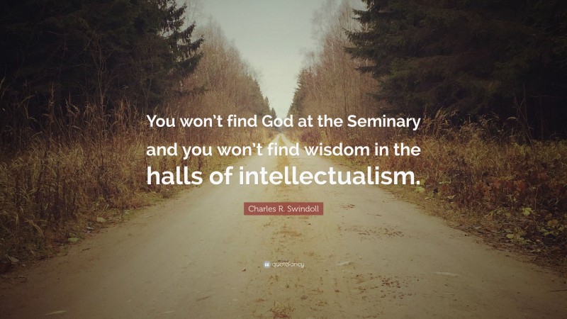 Charles R. Swindoll Quote: “You won’t find God at the Seminary and you won’t find wisdom in the halls of intellectualism.”