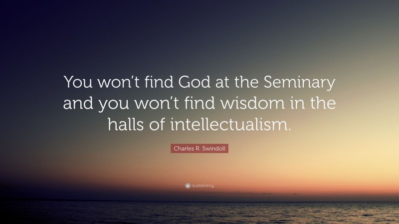 Charles R. Swindoll Quote: “You won’t find God at the Seminary and you won’t find wisdom in the halls of intellectualism.”
