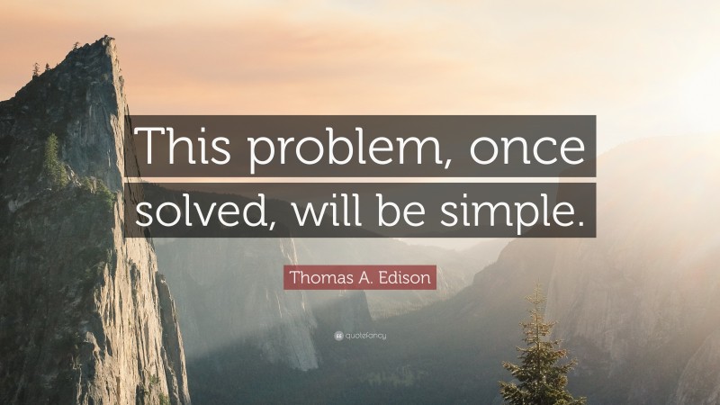 Thomas A. Edison Quote: “This problem, once solved, will be simple.”