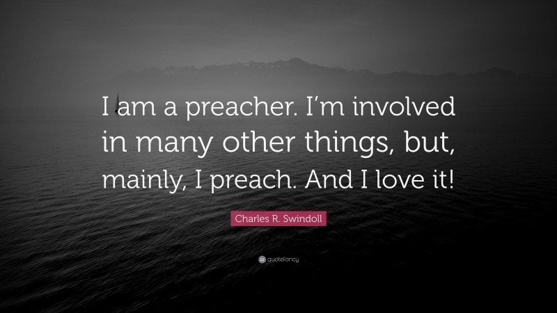 Charles R. Swindoll Quote: “I am a preacher. I’m involved in many other things, but, mainly, I preach. And I love it!”