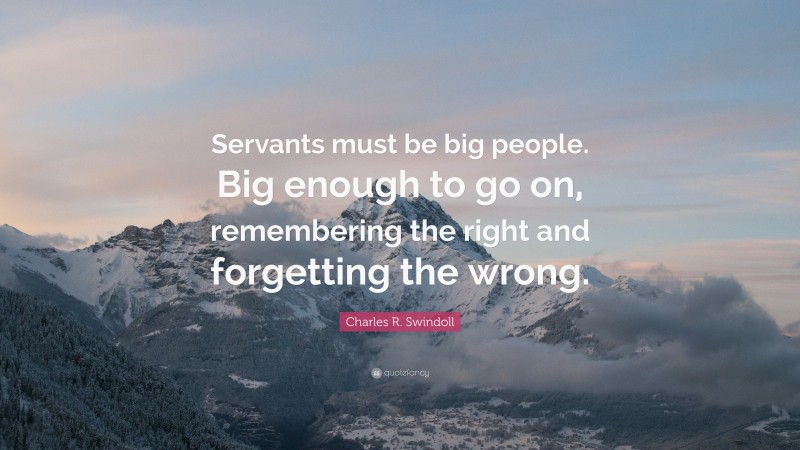 Charles R. Swindoll Quote: “Servants must be big people. Big enough to go on, remembering the right and forgetting the wrong.”