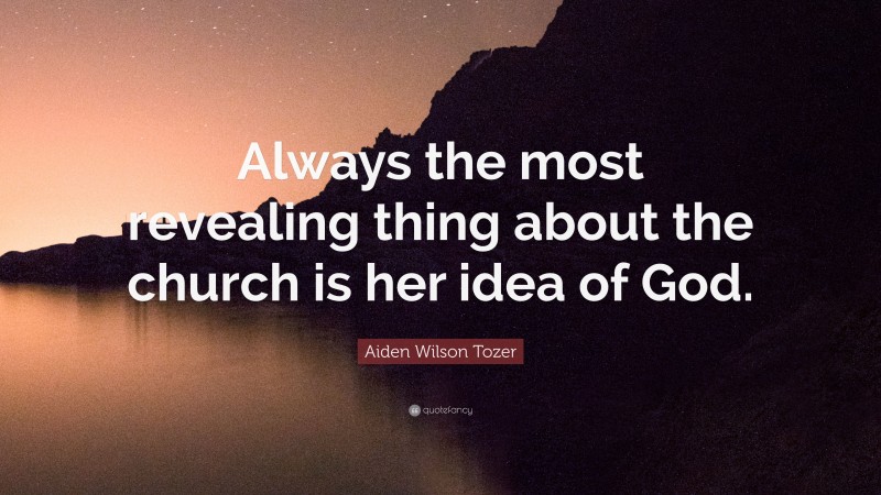 Aiden Wilson Tozer Quote: “Always the most revealing thing about the church is her idea of God.”