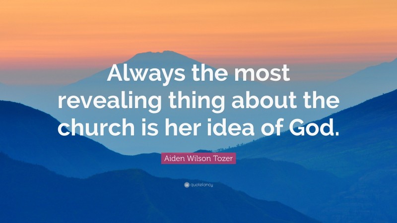 Aiden Wilson Tozer Quote: “Always the most revealing thing about the church is her idea of God.”