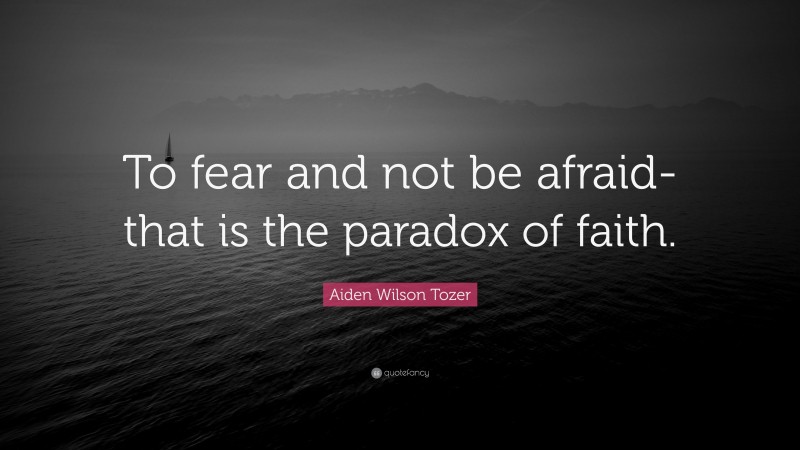 Aiden Wilson Tozer Quote: “To fear and not be afraid- that is the paradox of faith.”
