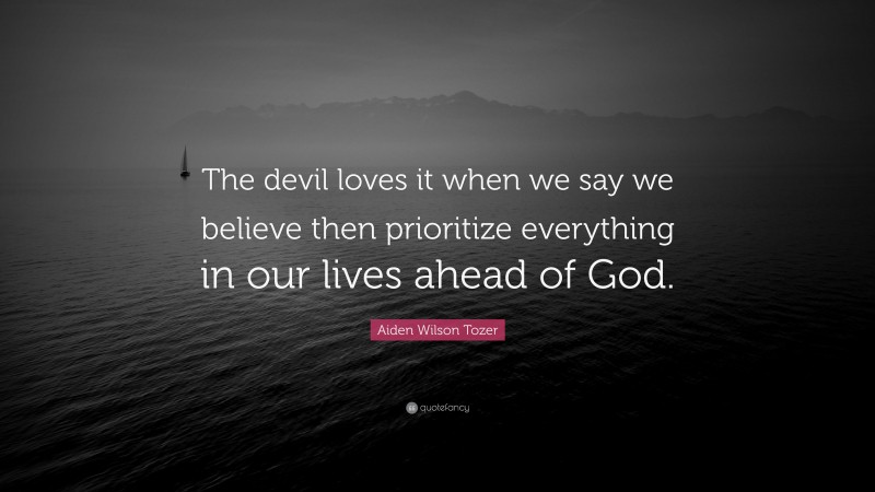 Aiden Wilson Tozer Quote: “The devil loves it when we say we believe then prioritize everything in our lives ahead of God.”