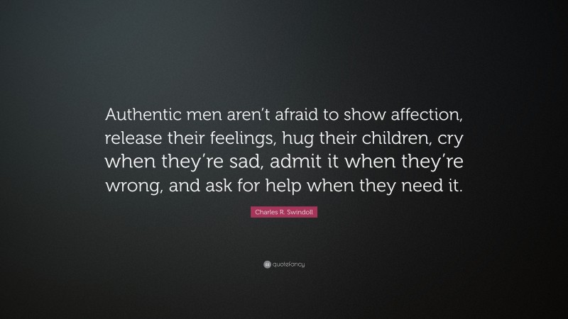 Charles R. Swindoll Quote: “Authentic men aren’t afraid to show affection, release their feelings, hug their children, cry when they’re sad, admit it when they’re wrong, and ask for help when they need it.”