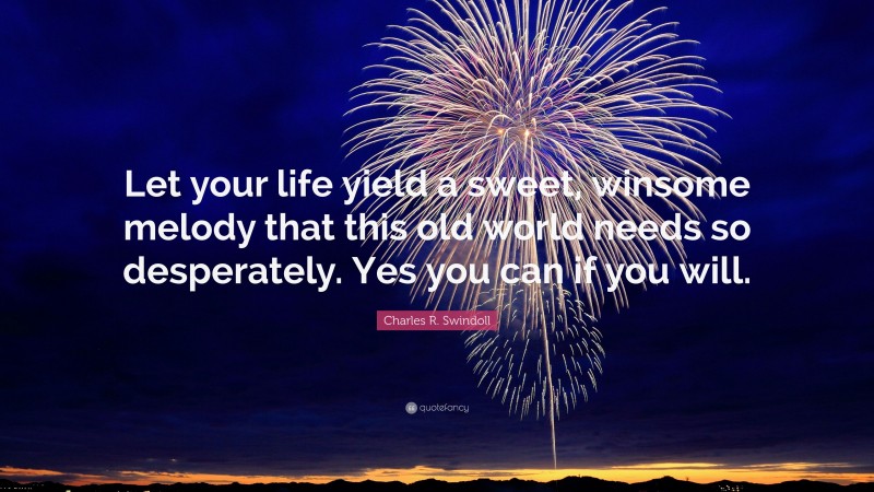 Charles R. Swindoll Quote: “Let your life yield a sweet, winsome melody that this old world needs so desperately. Yes you can if you will.”