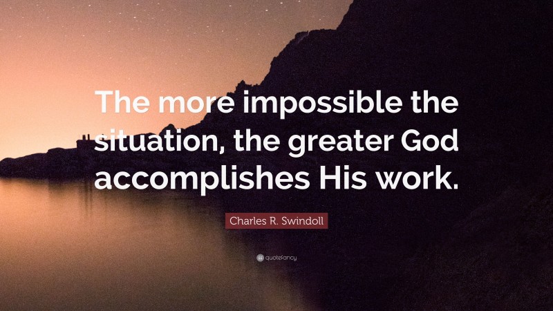 Charles R. Swindoll Quote: “The more impossible the situation, the greater God accomplishes His work.”