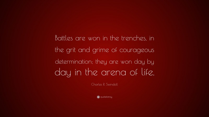 Charles R. Swindoll Quote: “Battles are won in the trenches, in the grit and grime of courageous determination; they are won day by day in the arena of life.”