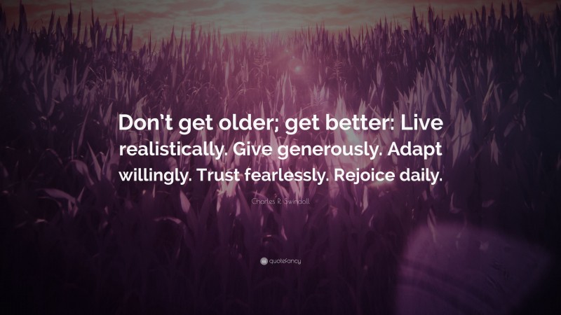 Charles R. Swindoll Quote: “Don’t get older; get better: Live realistically. Give generously. Adapt willingly. Trust fearlessly. Rejoice daily.”