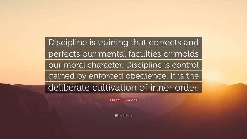 Charles R. Swindoll Quote: “Discipline is training that corrects and perfects our mental faculties or molds our moral character. Discipline is control gained by enforced obedience. It is the deliberate cultivation of inner order.”