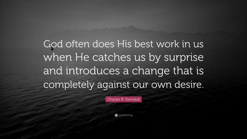 Charles R. Swindoll Quote: “God often does His best work in us when He catches us by surprise and introduces a change that is completely against our own desire.”