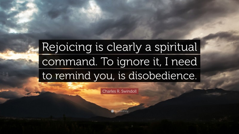 Charles R. Swindoll Quote: “Rejoicing is clearly a spiritual command. To ignore it, I need to remind you, is disobedience.”