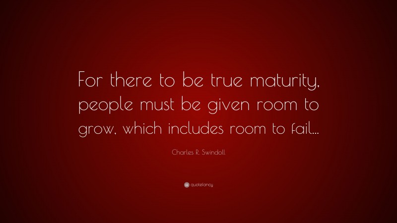 Charles R. Swindoll Quote: “For there to be true maturity, people must be given room to grow, which includes room to fail...”
