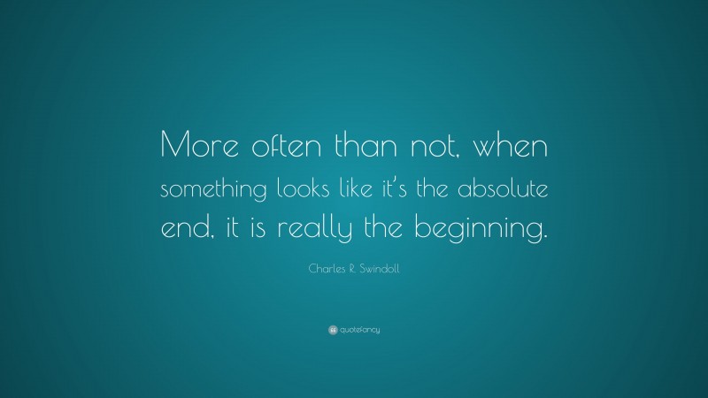 Charles R. Swindoll Quote: “More often than not, when something looks like it’s the absolute end, it is really the beginning.”