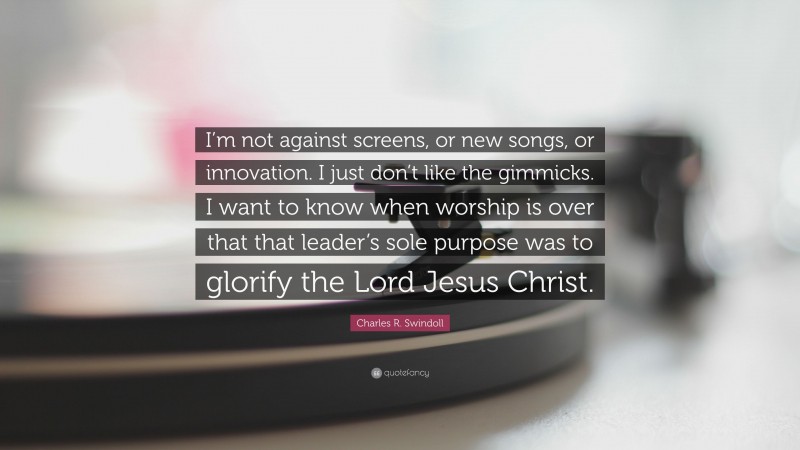 Charles R. Swindoll Quote: “I’m not against screens, or new songs, or innovation. I just don’t like the gimmicks. I want to know when worship is over that that leader’s sole purpose was to glorify the Lord Jesus Christ.”