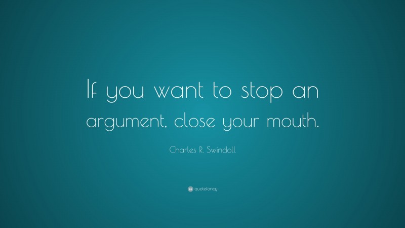 Charles R. Swindoll Quote: “If you want to stop an argument, close your mouth.”