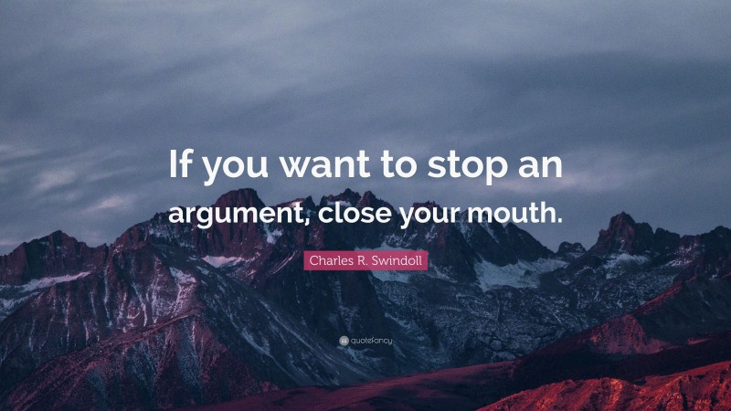 Charles R. Swindoll Quote: “If you want to stop an argument, close your mouth.”
