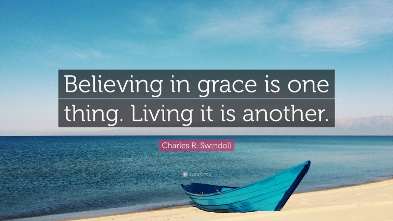 Charles R. Swindoll Quote: “Believing in grace is one thing. Living it is another.”