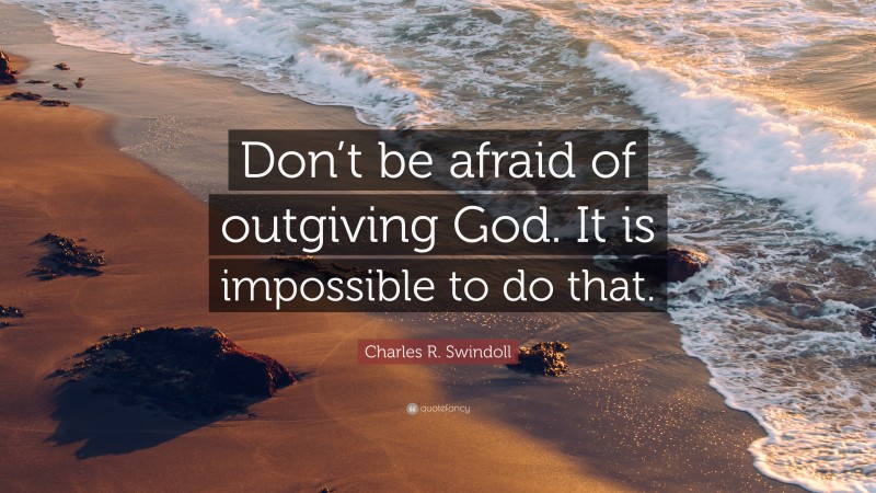 Charles R. Swindoll Quote: “Don’t be afraid of outgiving God. It is impossible to do that.”