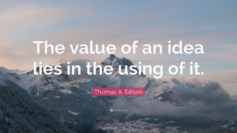 Thomas A. Edison Quote: “The value of an idea lies in the using of it.”