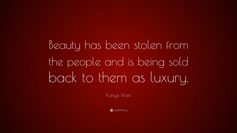 Kanye West Quote: “Beauty has been stolen from the people and is being sold back to them as luxury.”
