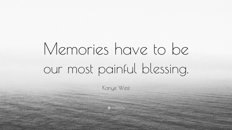Kanye West Quote: “Memories have to be our most painful blessing.”