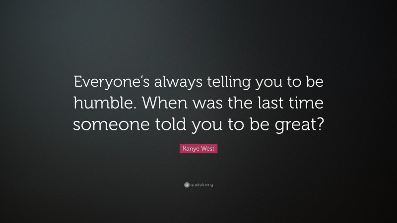 Kanye West Quote: “Everyone’s always telling you to be humble. When was the last time someone told you to be great?”