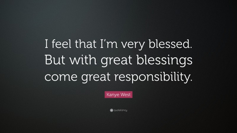 Kanye West Quote: “I feel that I’m very blessed. But with great blessings come great responsibility.”