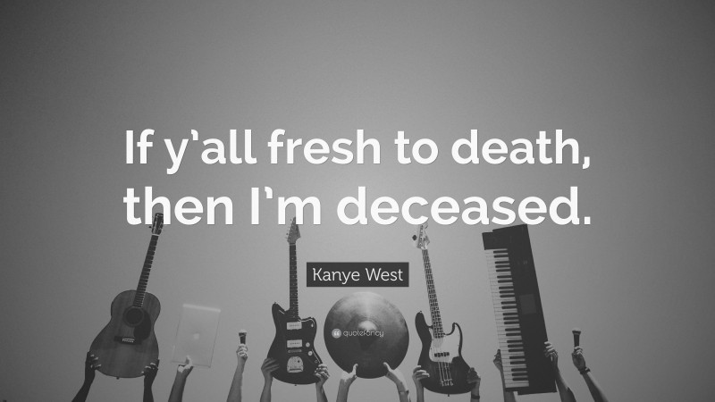 Kanye West Quote: “If y’all fresh to death, then I’m deceased.”