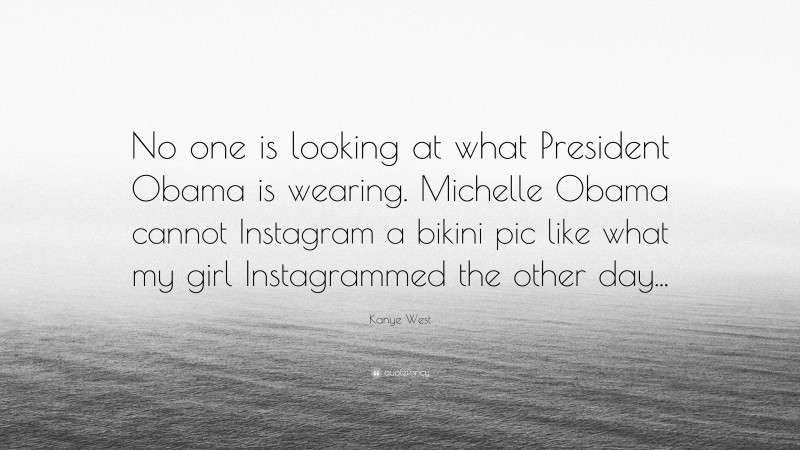 Kanye West Quote: “No one is looking at what President Obama is wearing. Michelle Obama cannot Instagram a bikini pic like what my girl Instagrammed the other day...”