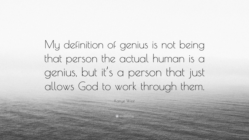 Kanye West Quote: “My definition of genius is not being that person the actual human is a genius, but it’s a person that just allows God to work through them.”