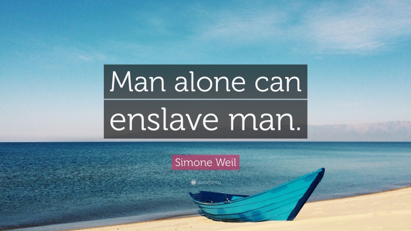 Simone Weil Quote: “Man alone can enslave man.”