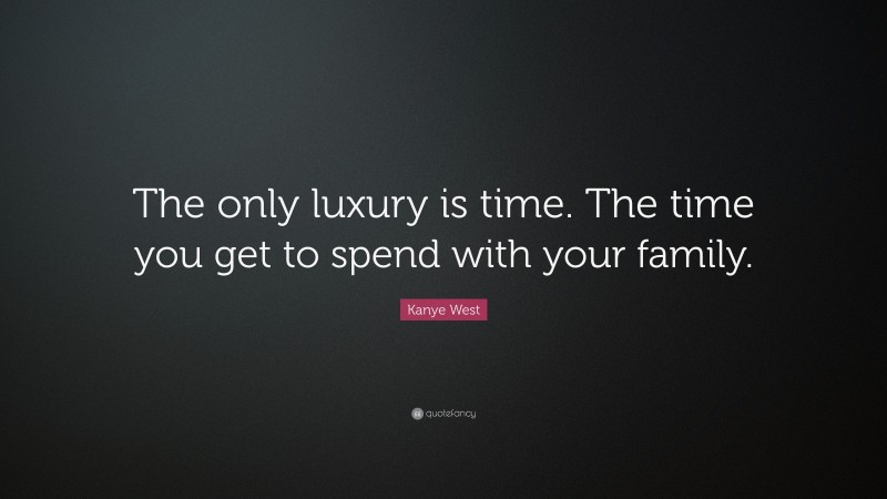 Kanye West Quote: “The only luxury is time. The time you get to spend with your family.”