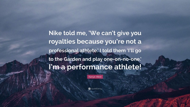 Kanye West Quote: “Nike told me, ‘We can’t give you royalties because you’re not a professional athlete.’ I told them ‘I’ll go to the Garden and play one-on-no-one.’ I’m a performance athlete!”