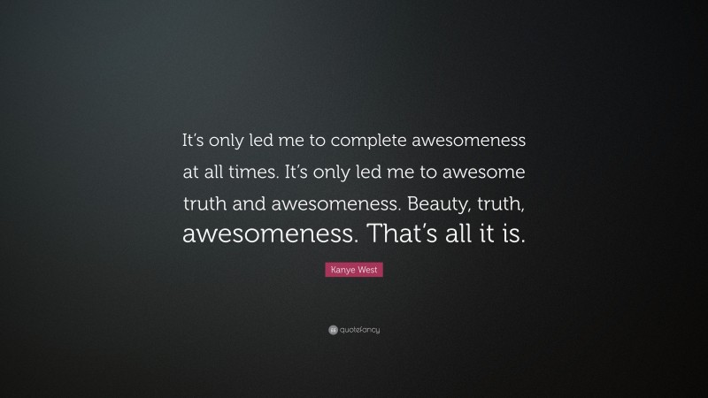 Kanye West Quote: “It’s only led me to complete awesomeness at all times. It’s only led me to awesome truth and awesomeness. Beauty, truth, awesomeness. That’s all it is.”