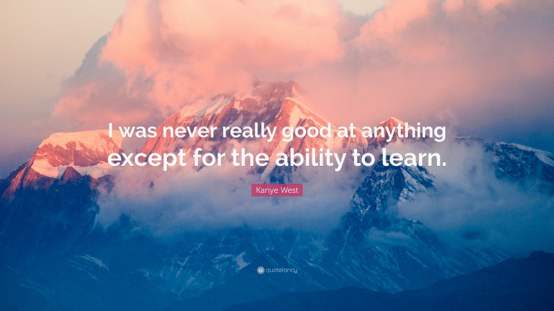 Kanye West Quote: “I was never really good at anything except for the ability to learn.”
