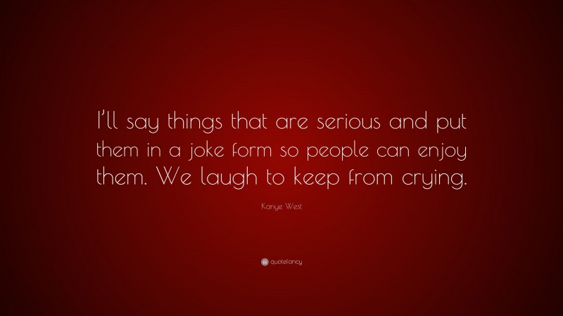 Kanye West Quote: “I’ll say things that are serious and put them in a joke form so people can enjoy them. We laugh to keep from crying.”