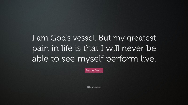 Kanye West Quote: “I am God’s vessel. But my greatest pain in life is that I will never be able to see myself perform live.”