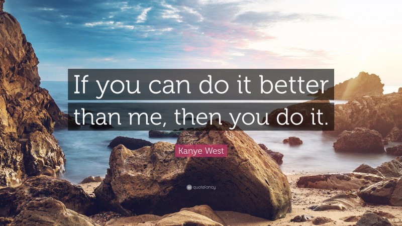 Kanye West Quote: “If you can do it better than me, then you do it.”