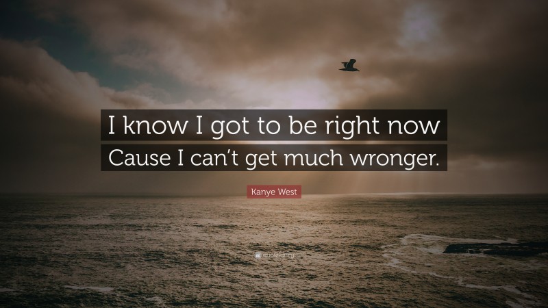 Kanye West Quote: “I know I got to be right now Cause I can’t get much wronger.”
