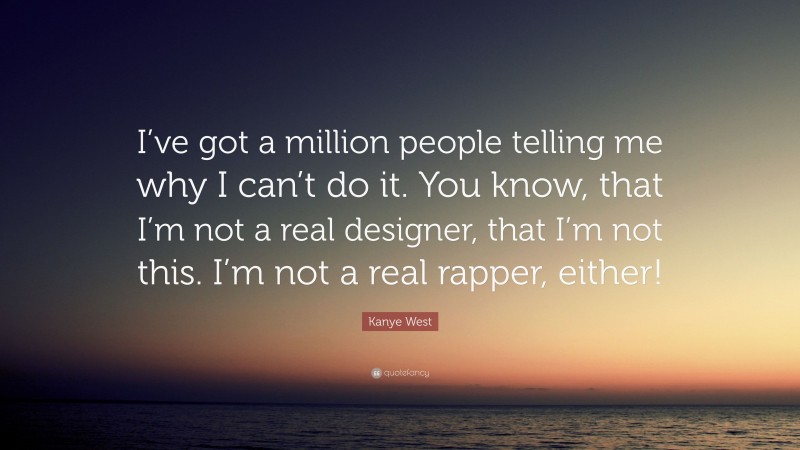 Kanye West Quote: “I’ve got a million people telling me why I can’t do it. You know, that I’m not a real designer, that I’m not this. I’m not a real rapper, either!”