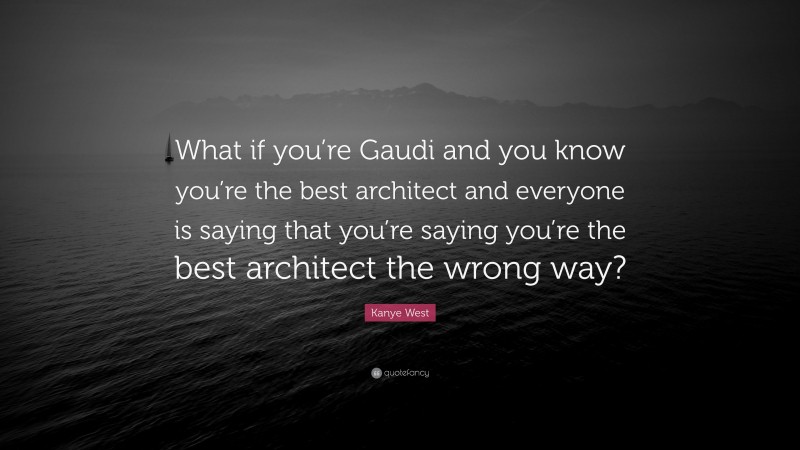 Kanye West Quote: “What if you’re Gaudi and you know you’re the best architect and everyone is saying that you’re saying you’re the best architect the wrong way?”