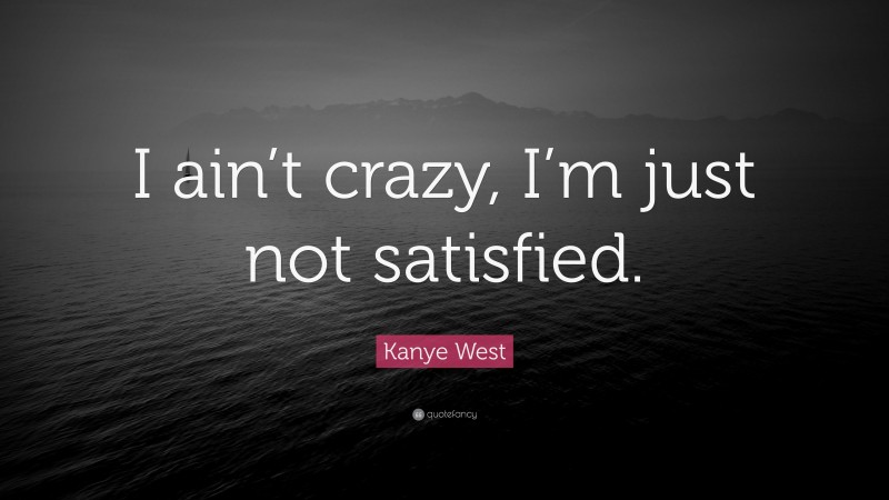 Kanye West Quote: “I ain’t crazy, I’m just not satisfied.”