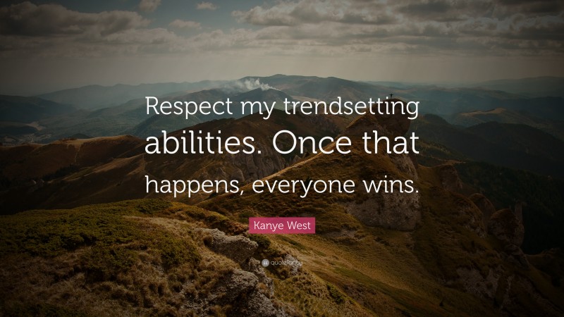 Kanye West Quote: “Respect my trendsetting abilities. Once that happens, everyone wins.”