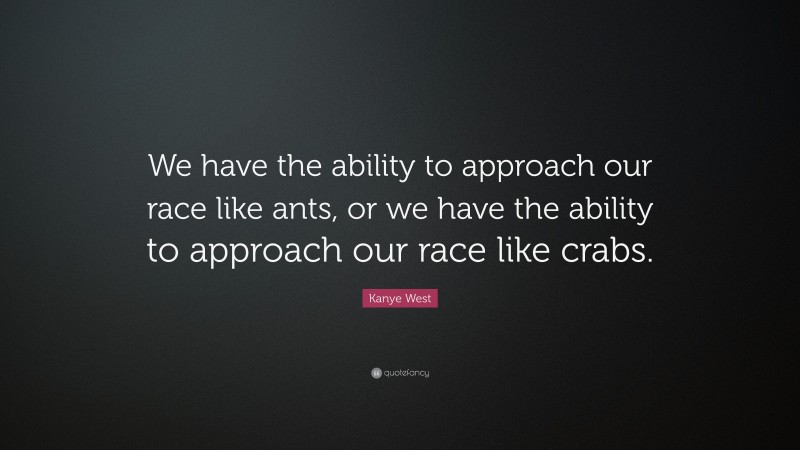 Kanye West Quote: “We have the ability to approach our race like ants, or we have the ability to approach our race like crabs.”
