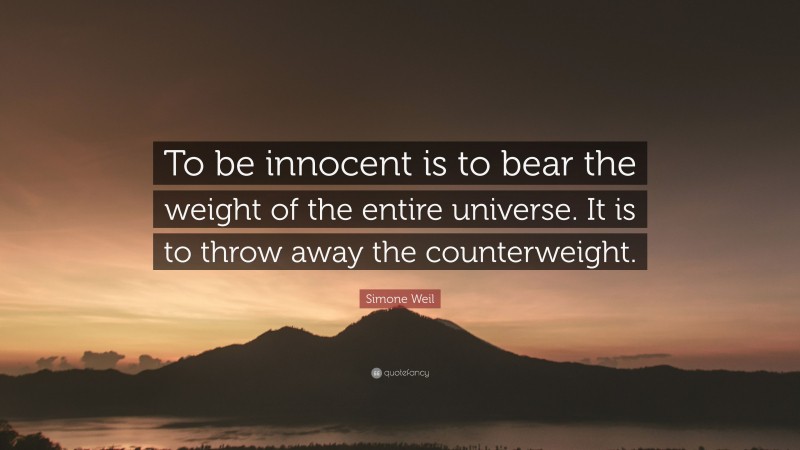 Simone Weil Quote: “To be innocent is to bear the weight of the entire universe. It is to throw away the counterweight.”