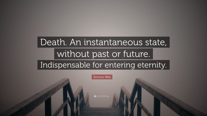 Simone Weil Quote: “Death. An instantaneous state, without past or future. Indispensable for entering eternity.”