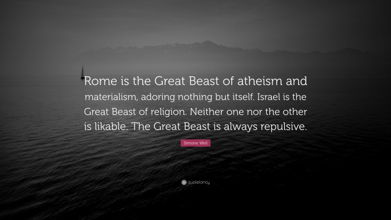 Simone Weil Quote: “Rome is the Great Beast of atheism and materialism, adoring nothing but itself. Israel is the Great Beast of religion. Neither one nor the other is likable. The Great Beast is always repulsive.”