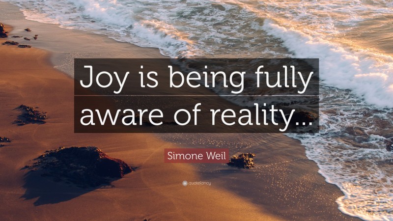 Simone Weil Quote: “Joy is being fully aware of reality...”